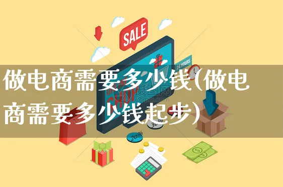 做电商需要多少钱(做电商需要多少钱起步)_https://www.czttao.com_拼多多电商_第1张