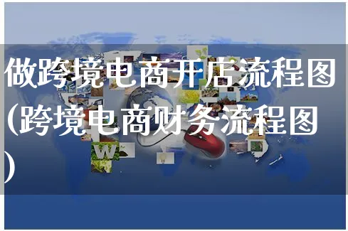 做跨境电商开店流程图(跨境电商财务流程图)_https://www.czttao.com_小红书_第1张