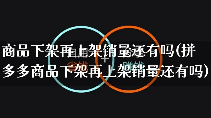 商品下架再上架销量还有吗(拼多多商品下架再上架销量还有吗)_https://www.czttao.com_闲鱼电商_第1张