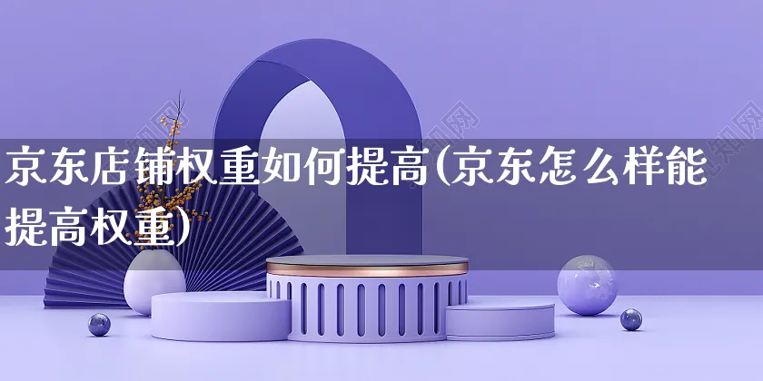 京东店铺权重如何提高(京东怎么样能提高权重)_https://www.czttao.com_开店技巧_第1张