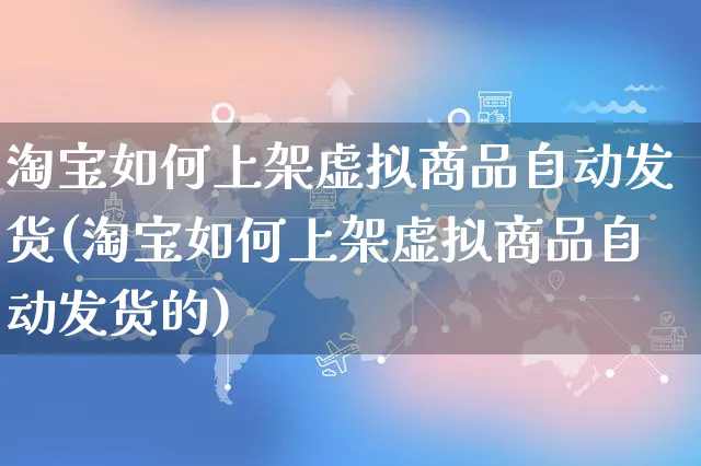 淘宝如何上架虚拟商品自动发货(淘宝如何上架虚拟商品自动发货的)_https://www.czttao.com_视频/直播带货_第1张