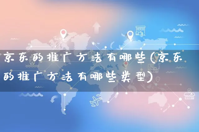 京东的推广方法有哪些(京东的推广方法有哪些类型)_https://www.czttao.com_店铺装修_第1张