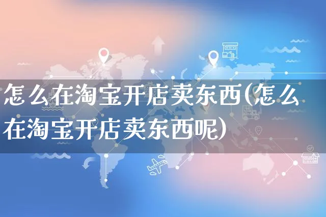 怎么在淘宝开店卖东西(怎么在淘宝开店卖东西呢)_https://www.czttao.com_电商问答_第1张