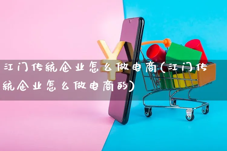 江门传统企业怎么做电商(江门传统企业怎么做电商的)_https://www.czttao.com_电商问答_第1张