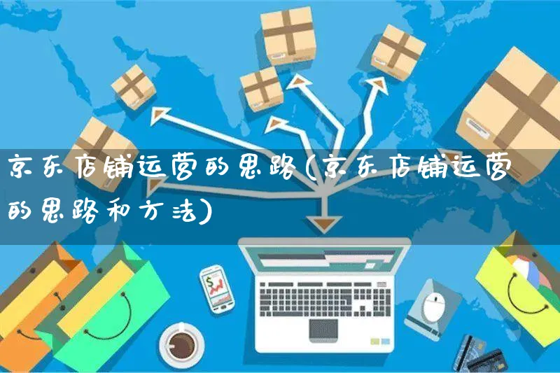 京东店铺运营的思路(京东店铺运营的思路和方法)_https://www.czttao.com_亚马逊电商_第1张