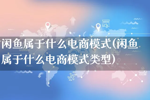 闲鱼属于什么电商模式(闲鱼属于什么电商模式类型)_https://www.czttao.com_开店技巧_第1张