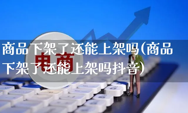 商品下架了还能上架吗(商品下架了还能上架吗抖音)_https://www.czttao.com_店铺规则_第1张