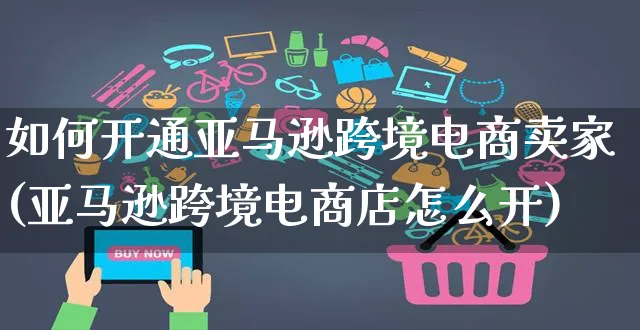 如何开通亚马逊跨境电商卖家(亚马逊跨境电商店怎么开)_https://www.czttao.com_店铺装修_第1张