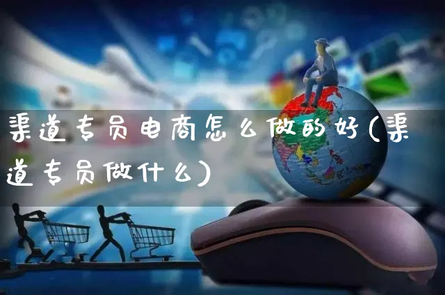 渠道专员电商怎么做的好(渠道专员做什么)_https://www.czttao.com_拼多多电商_第1张