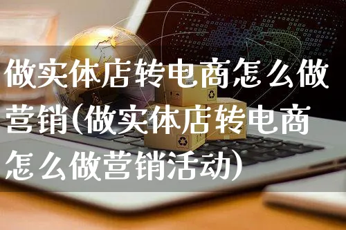 做实体店转电商怎么做营销(做实体店转电商怎么做营销活动)_https://www.czttao.com_亚马逊电商_第1张