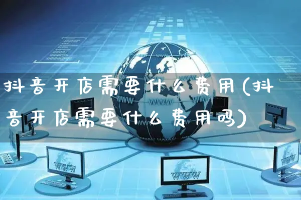 抖音开店需要什么费用(抖音开店需要什么费用吗)_https://www.czttao.com_开店技巧_第1张