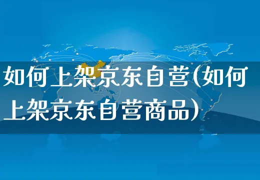 如何上架京东自营(如何上架京东自营商品)_https://www.czttao.com_视频/直播带货_第1张