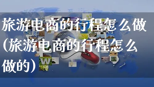 旅游电商的行程怎么做(旅游电商的行程怎么做的)_https://www.czttao.com_京东电商_第1张