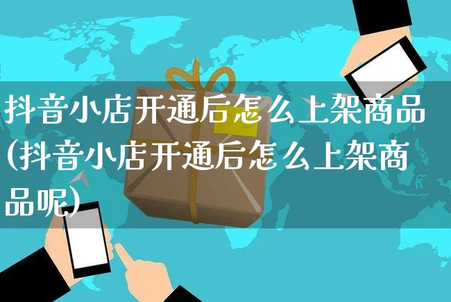 抖音小店开通后怎么上架商品(抖音小店开通后怎么上架商品呢)_https://www.czttao.com_拼多多电商_第1张