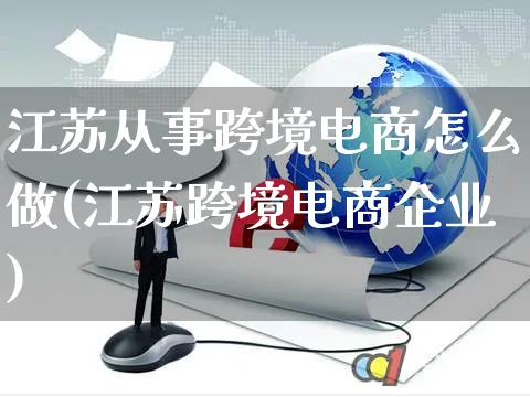 江苏从事跨境电商怎么做(江苏跨境电商企业)_https://www.czttao.com_闲鱼电商_第1张