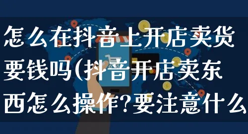 怎么在抖音上开店卖货要钱吗(抖音开店卖东西怎么操作?要注意什么?)_https://www.czttao.com_闲鱼电商_第1张