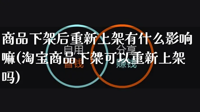 商品下架后重新上架有什么影响嘛(淘宝商品下架可以重新上架吗)_https://www.czttao.com_视频/直播带货_第1张