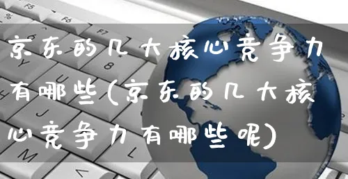 京东的几大核心竞争力有哪些(京东的几大核心竞争力有哪些呢)_https://www.czttao.com_店铺规则_第1张