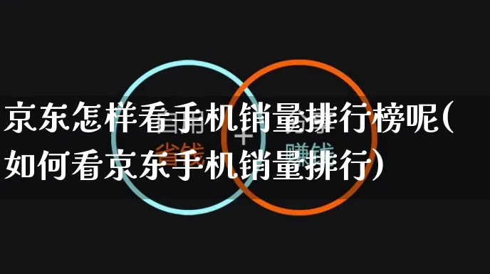 京东怎样看手机销量排行榜呢(如何看京东手机销量排行)_https://www.czttao.com_淘宝电商_第1张