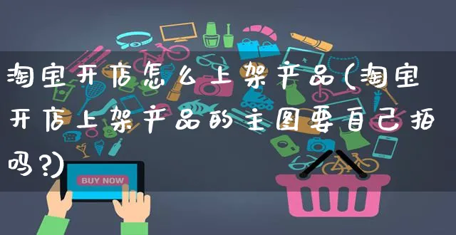 淘宝开店怎么上架产品(淘宝开店上架产品的主图要自己拍吗?)_https://www.czttao.com_电商问答_第1张