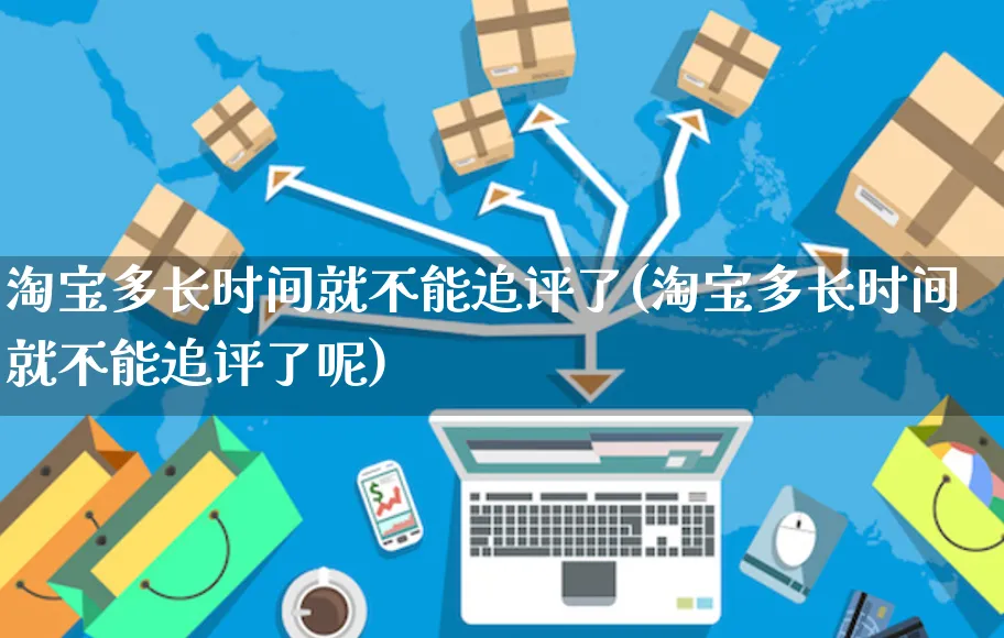 淘宝多长时间就不能追评了(淘宝多长时间就不能追评了呢)_https://www.czttao.com_视频/直播带货_第1张