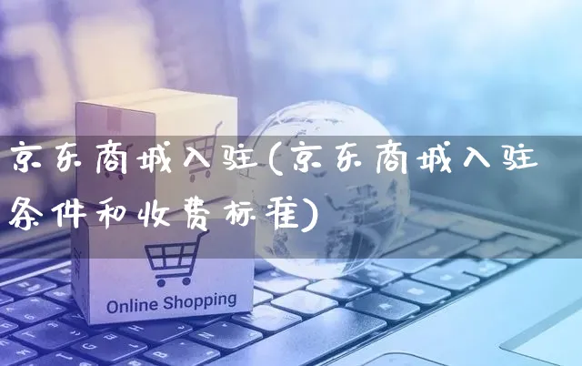 京东商城入驻(京东商城入驻条件和收费标准)_https://www.czttao.com_京东电商_第1张