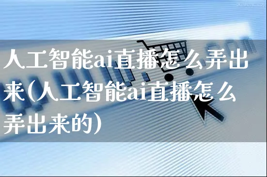 人工智能ai直播怎么弄出来(人工智能ai直播怎么弄出来的)_https://www.czttao.com_店铺规则_第1张