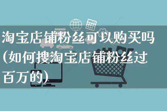 淘宝店铺粉丝可以购买吗(如何搜淘宝店铺粉丝过百万的)_https://www.czttao.com_店铺规则_第1张