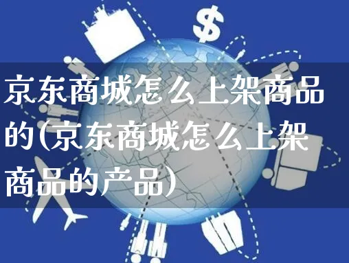 京东商城怎么上架商品的(京东商城怎么上架商品的产品)_https://www.czttao.com_抖音小店_第1张