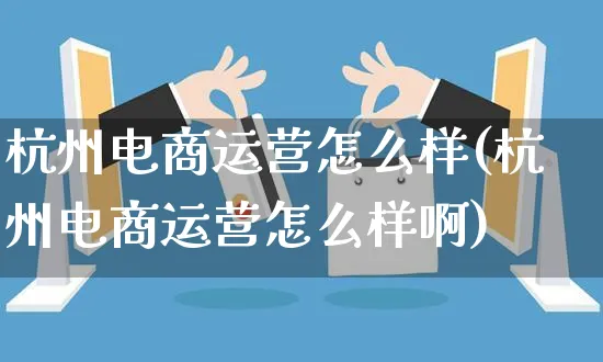 杭州电商运营怎么样(杭州电商运营怎么样啊)_https://www.czttao.com_京东电商_第1张