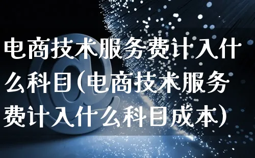 电商技术服务费计入什么科目(电商技术服务费计入什么科目成本)_https://www.czttao.com_拼多多电商_第1张