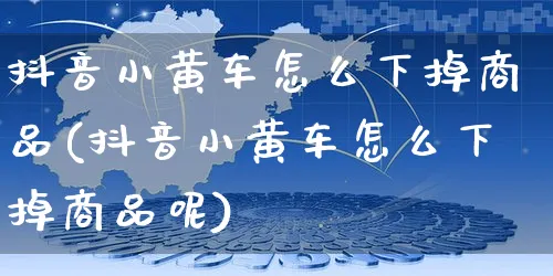 抖音小黄车怎么下掉商品(抖音小黄车怎么下掉商品呢)_https://www.czttao.com_开店技巧_第1张