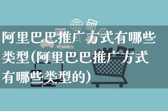 阿里巴巴推广方式有哪些类型(阿里巴巴推广方式有哪些类型的)_https://www.czttao.com_店铺装修_第1张