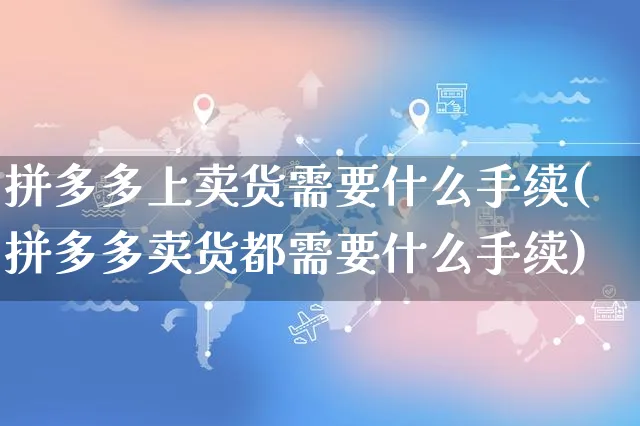 拼多多上卖货需要什么手续(拼多多卖货都需要什么手续)_https://www.czttao.com_店铺装修_第1张