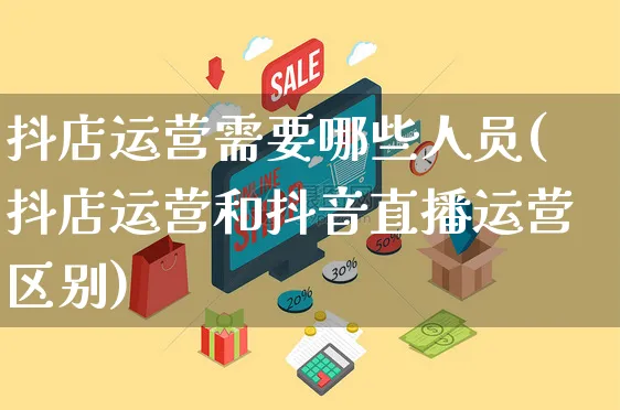 抖店运营需要哪些人员(抖店运营和抖音直播运营区别)_https://www.czttao.com_店铺规则_第1张