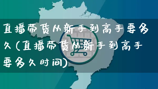 直播带货从新手到高手要多久(直播带货从新手到高手要多久时间)_https://www.czttao.com_淘宝电商_第1张