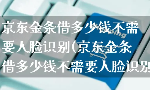 京东金条借多少钱不需要人脸识别(京东金条借多少钱不需要人脸识别了)_https://www.czttao.com_拼多多电商_第1张