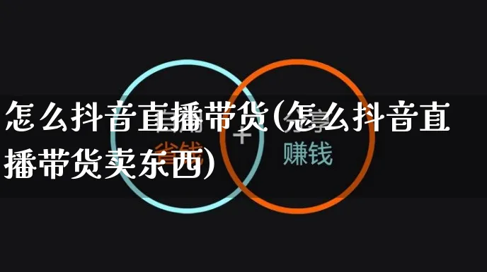 怎么抖音直播带货(怎么抖音直播带货卖东西)_https://www.czttao.com_亚马逊电商_第1张