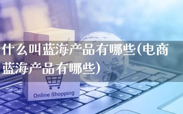 什么叫蓝海产品有哪些(电商蓝海产品有哪些)_https://www.czttao.com_淘宝电商_第1张