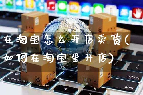 在淘宝怎么开店卖货(如何在淘宝里开店)_https://www.czttao.com_电商问答_第1张