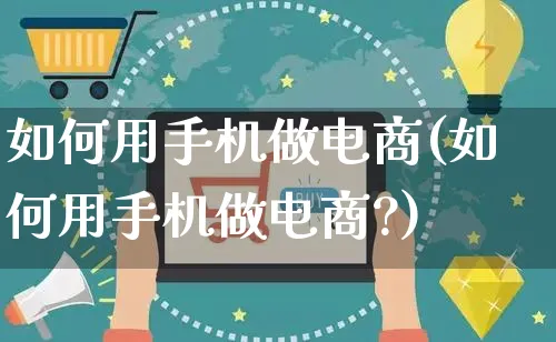 如何用手机做电商(如何用手机做电商?)_https://www.czttao.com_闲鱼电商_第1张