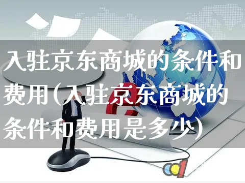 入驻京东商城的条件和费用(入驻京东商城的条件和费用是多少)_https://www.czttao.com_亚马逊电商_第1张