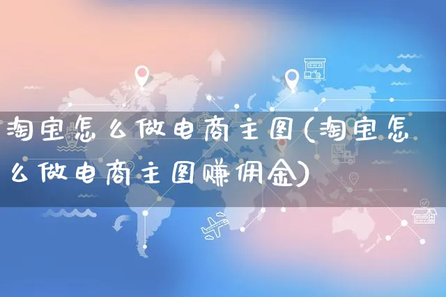 淘宝怎么做电商主图(淘宝怎么做电商主图赚佣金)_https://www.czttao.com_京东电商_第1张