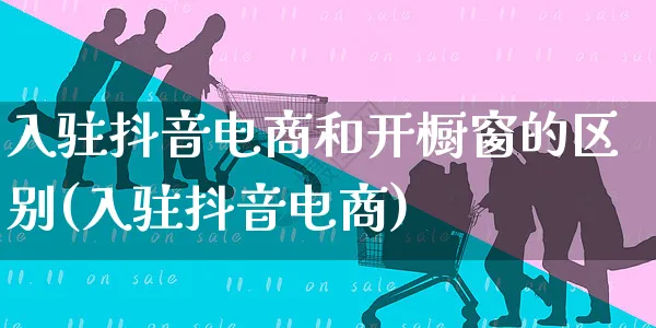 入驻抖音电商和开橱窗的区别(入驻抖音电商)_https://www.czttao.com_亚马逊电商_第1张