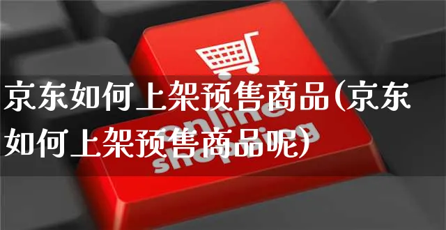 京东如何上架预售商品(京东如何上架预售商品呢)_https://www.czttao.com_京东电商_第1张