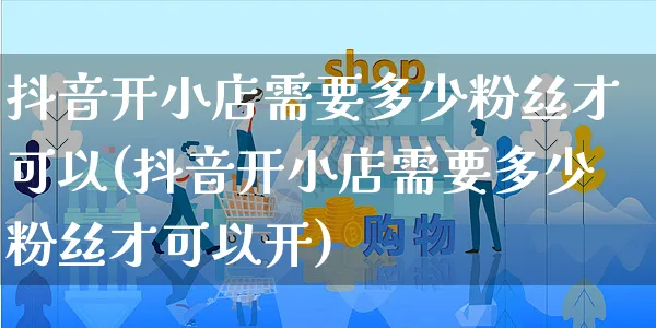 抖音开小店需要多少粉丝才可以(抖音开小店需要多少粉丝才可以开)_https://www.czttao.com_视频/直播带货_第1张