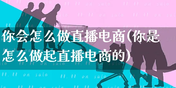 你会怎么做直播电商(你是怎么做起直播电商的)_https://www.czttao.com_电商运营_第1张