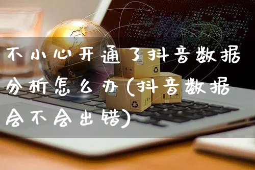 不小心开通了抖音数据分析怎么办(抖音数据会不会出错)_https://www.czttao.com_闲鱼电商_第1张