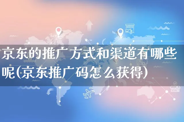 京东的推广方式和渠道有哪些呢(京东推广码怎么获得)_https://www.czttao.com_拼多多电商_第1张