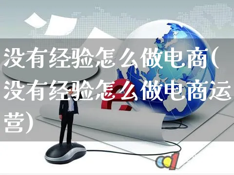 没有经验怎么做电商(没有经验怎么做电商运营)_https://www.czttao.com_小红书_第1张